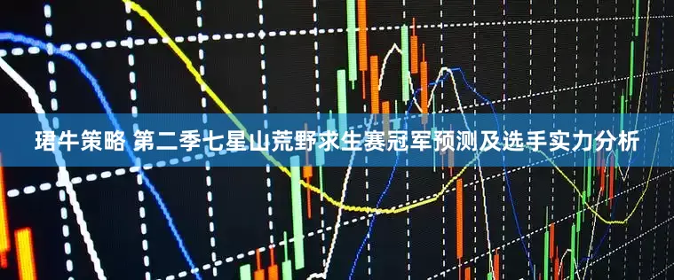 珺牛策略 第二季七星山荒野求生赛冠军预测及选手实力分析