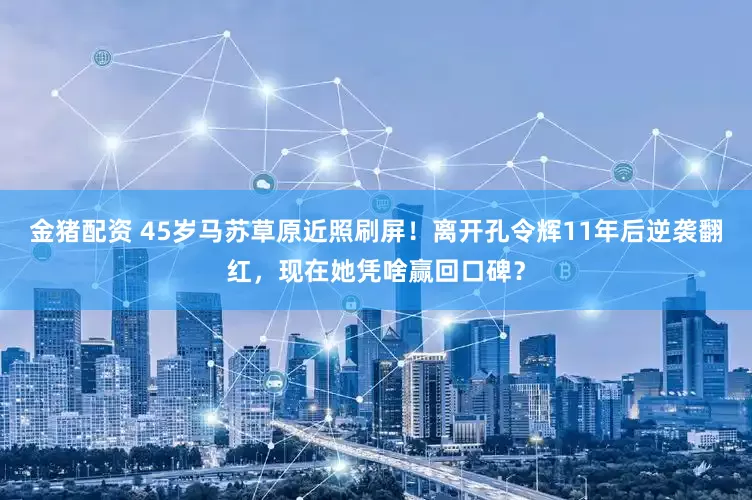 金猪配资 45岁马苏草原近照刷屏！离开孔令辉11年后逆袭翻红，现在她凭啥赢回口碑？