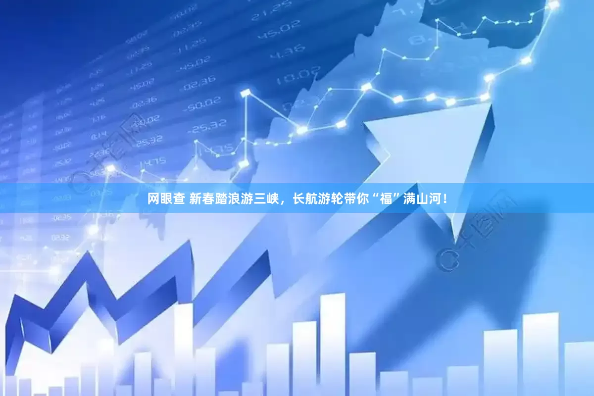 网眼查 新春踏浪游三峡，长航游轮带你“福”满山河！