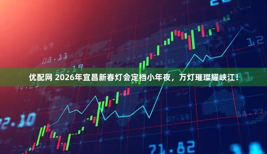 优配网 2026年宜昌新春灯会定档小年夜，万灯璀璨耀峡江！